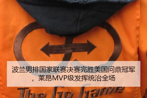 波兰男排国家联赛决赛完胜美国问鼎冠军，莱昂MVP级发挥统治全场